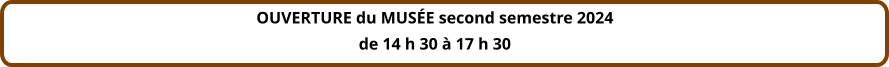 OUVERTURE du MUSÉE second semestre 2024 de 14 h 30 à 17 h 30